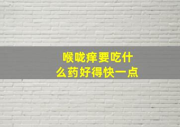 喉咙痒要吃什么药好得快一点