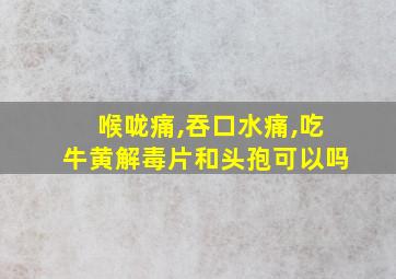 喉咙痛,吞口水痛,吃牛黄解毒片和头孢可以吗