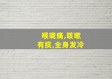 喉咙痛,咳嗽有痰,全身发冷