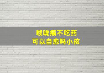 喉咙痛不吃药可以自愈吗小孩