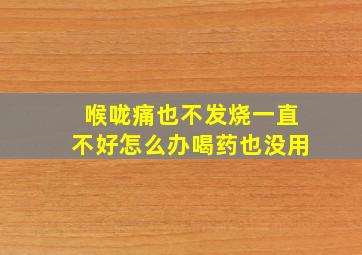 喉咙痛也不发烧一直不好怎么办喝药也没用