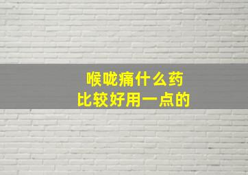 喉咙痛什么药比较好用一点的