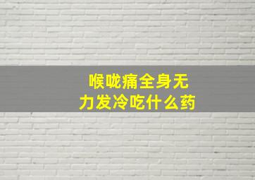 喉咙痛全身无力发冷吃什么药