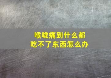 喉咙痛到什么都吃不了东西怎么办