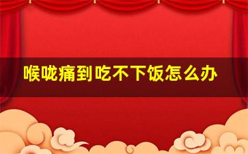 喉咙痛到吃不下饭怎么办