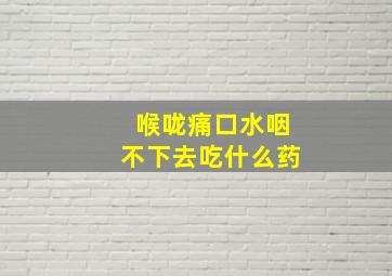 喉咙痛口水咽不下去吃什么药