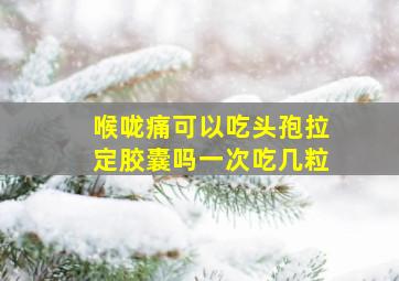 喉咙痛可以吃头孢拉定胶囊吗一次吃几粒