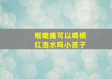 喉咙痛可以喝橘红泡水吗小孩子