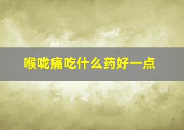 喉咙痛吃什么药好一点