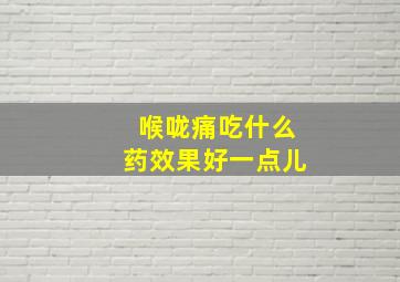 喉咙痛吃什么药效果好一点儿