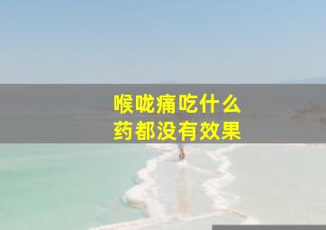 喉咙痛吃什么药都没有效果