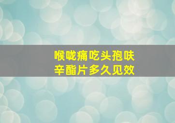 喉咙痛吃头孢呋辛酯片多久见效