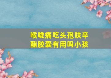 喉咙痛吃头孢呋辛酯胶囊有用吗小孩