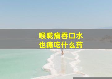 喉咙痛吞口水也痛吃什么药