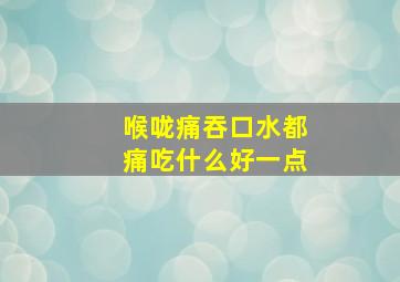 喉咙痛吞口水都痛吃什么好一点