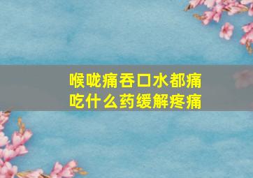 喉咙痛吞口水都痛吃什么药缓解疼痛