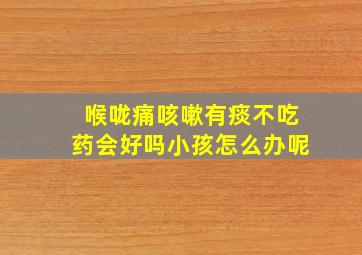 喉咙痛咳嗽有痰不吃药会好吗小孩怎么办呢