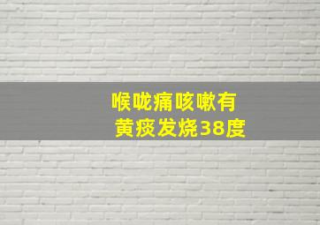 喉咙痛咳嗽有黄痰发烧38度