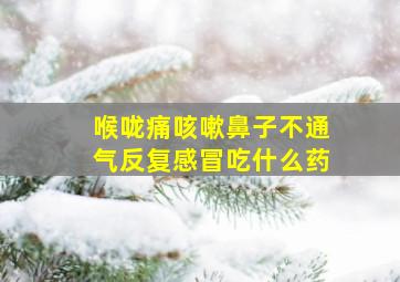 喉咙痛咳嗽鼻子不通气反复感冒吃什么药