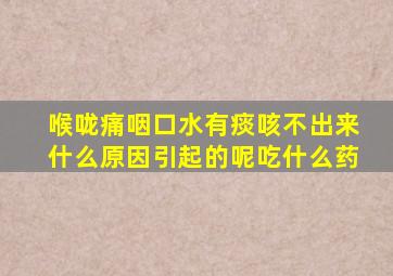 喉咙痛咽口水有痰咳不出来什么原因引起的呢吃什么药