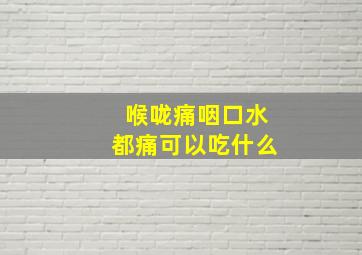 喉咙痛咽口水都痛可以吃什么