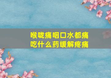 喉咙痛咽口水都痛吃什么药缓解疼痛