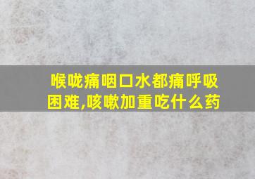 喉咙痛咽口水都痛呼吸困难,咳嗽加重吃什么药