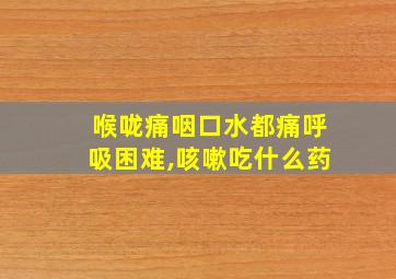 喉咙痛咽口水都痛呼吸困难,咳嗽吃什么药