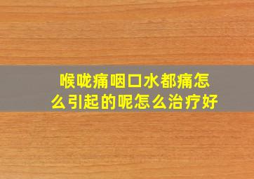 喉咙痛咽口水都痛怎么引起的呢怎么治疗好