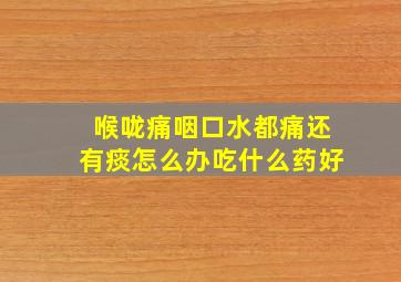 喉咙痛咽口水都痛还有痰怎么办吃什么药好