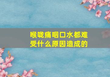 喉咙痛咽口水都难受什么原因造成的