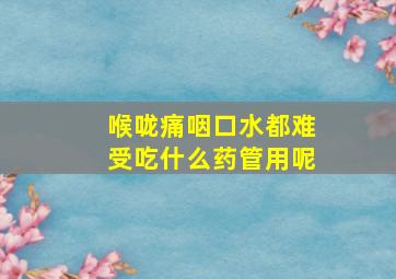 喉咙痛咽口水都难受吃什么药管用呢