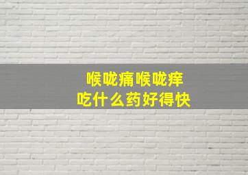 喉咙痛喉咙痒吃什么药好得快