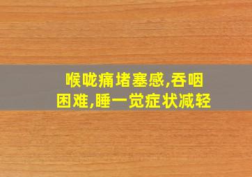 喉咙痛堵塞感,吞咽困难,睡一觉症状减轻