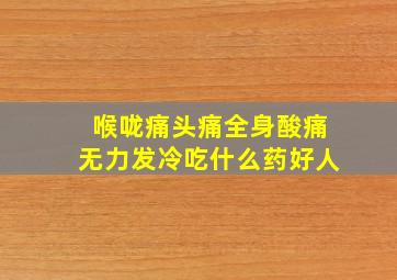 喉咙痛头痛全身酸痛无力发冷吃什么药好人