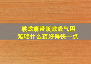 喉咙痛带咳嗽吸气困难吃什么药好得快一点