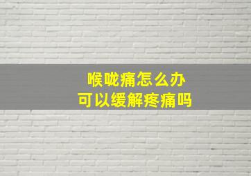 喉咙痛怎么办可以缓解疼痛吗