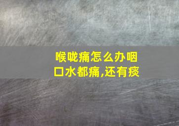 喉咙痛怎么办咽口水都痛,还有痰