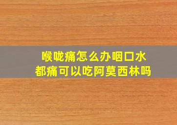 喉咙痛怎么办咽口水都痛可以吃阿莫西林吗