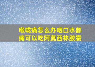 喉咙痛怎么办咽口水都痛可以吃阿莫西林胶囊