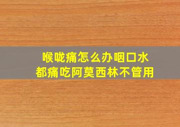 喉咙痛怎么办咽口水都痛吃阿莫西林不管用