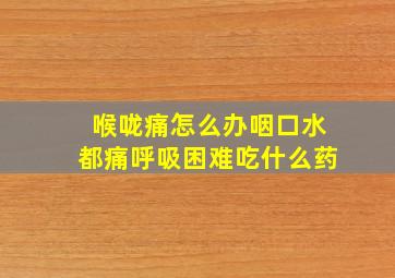 喉咙痛怎么办咽口水都痛呼吸困难吃什么药