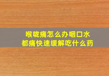 喉咙痛怎么办咽口水都痛快速缓解吃什么药