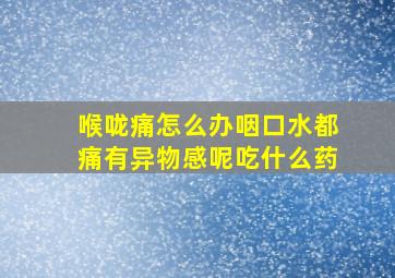 喉咙痛怎么办咽口水都痛有异物感呢吃什么药