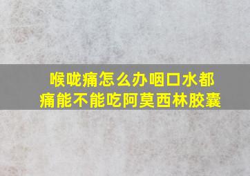 喉咙痛怎么办咽口水都痛能不能吃阿莫西林胶囊