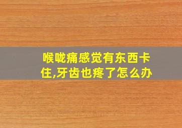 喉咙痛感觉有东西卡住,牙齿也疼了怎么办