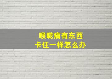 喉咙痛有东西卡住一样怎么办