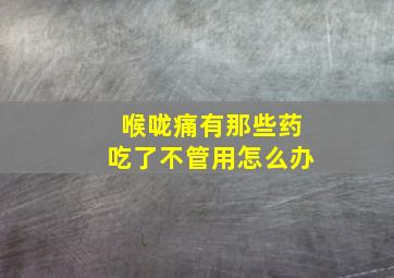 喉咙痛有那些药吃了不管用怎么办