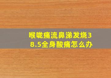 喉咙痛流鼻涕发烧38.5全身酸痛怎么办