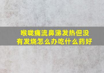 喉咙痛流鼻涕发热但没有发烧怎么办吃什么药好